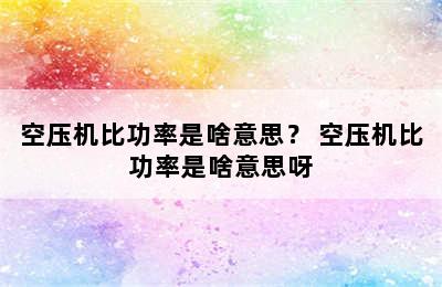 空压机比功率是啥意思？ 空压机比功率是啥意思呀